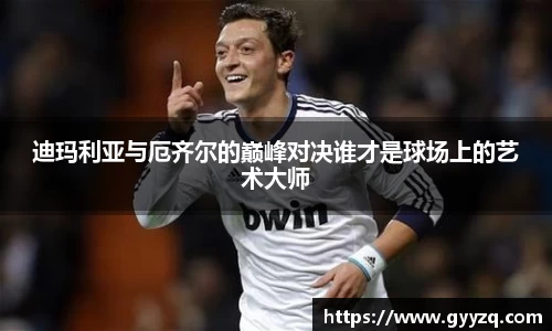 熊猫体育迪玛利亚与厄齐尔的巅峰对决谁才是球场上的艺术大师